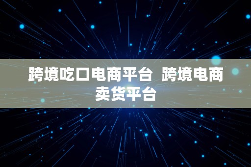 跨境吃口电商平台  跨境电商卖货平台