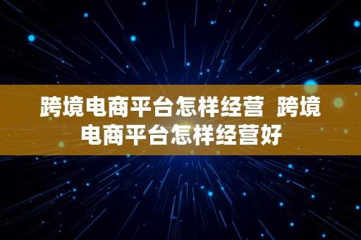 跨境电商平台怎样经营  跨境电商平台怎样经营好