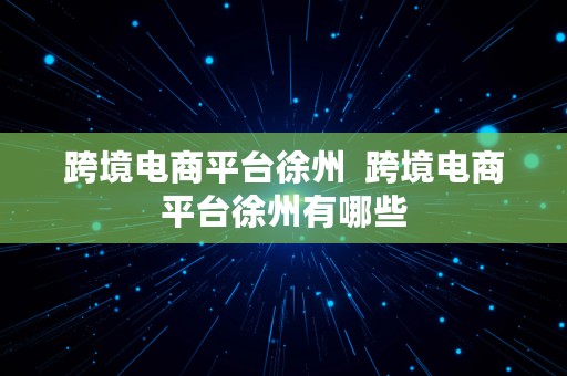 跨境电商平台徐州  跨境电商平台徐州有哪些