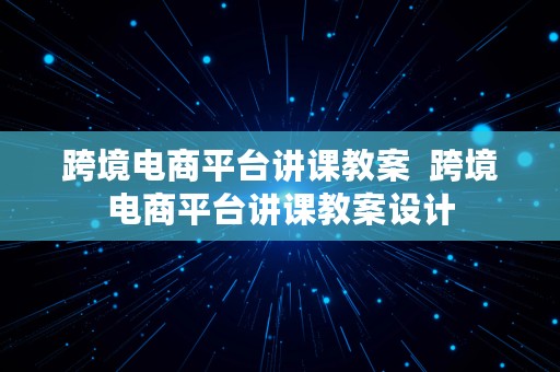 跨境电商平台讲课教案  跨境电商平台讲课教案设计