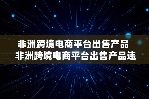 非洲跨境电商平台出售产品  非洲跨境电商平台出售产品违法吗