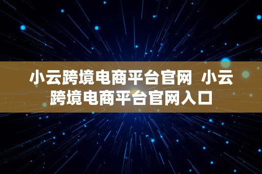 小云跨境电商平台官网  小云跨境电商平台官网入口