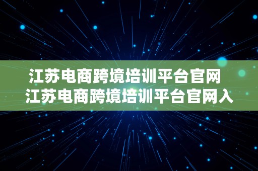 江苏电商跨境培训平台官网  江苏电商跨境培训平台官网入口