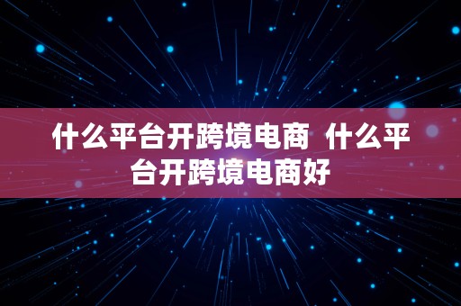 什么平台开跨境电商  什么平台开跨境电商好