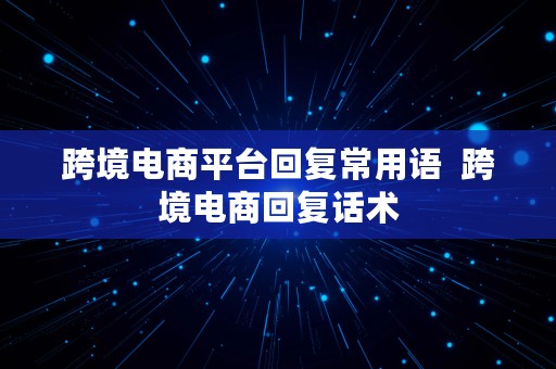 跨境电商平台回复常用语  跨境电商回复话术