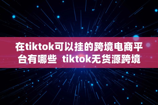 在tiktok可以挂的跨境电商平台有哪些  tiktok无货源跨境电商怎么做