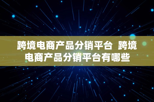 跨境电商产品分销平台  跨境电商产品分销平台有哪些