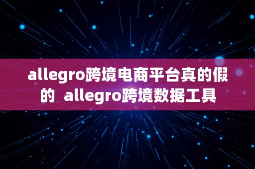 allegro跨境电商平台真的假的  allegro跨境数据工具