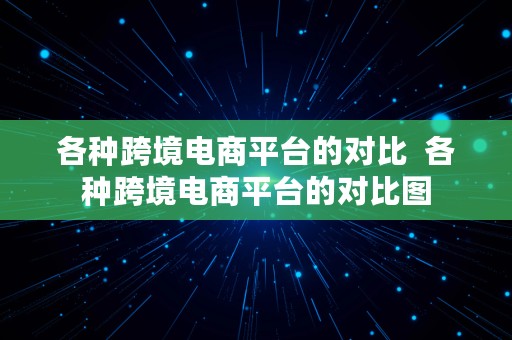 各种跨境电商平台的对比  各种跨境电商平台的对比图