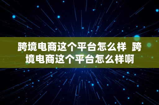 跨境电商这个平台怎么样  跨境电商这个平台怎么样啊