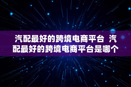 汽配最好的跨境电商平台  汽配最好的跨境电商平台是哪个