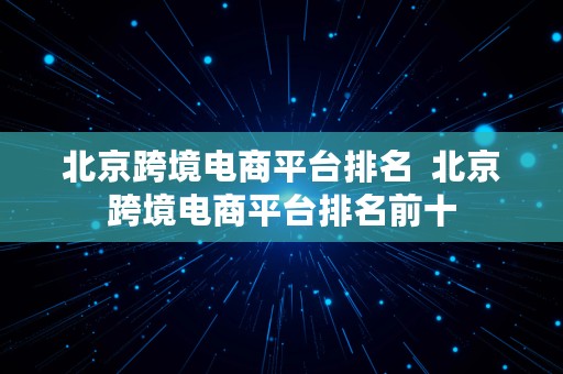 北京跨境电商平台排名  北京跨境电商平台排名前十