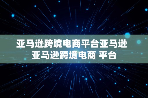 亚马逊跨境电商平台亚马逊  亚马逊跨境电商 平台