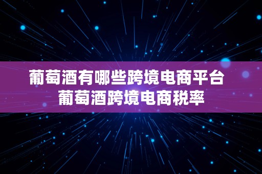 葡萄酒有哪些跨境电商平台  葡萄酒跨境电商税率