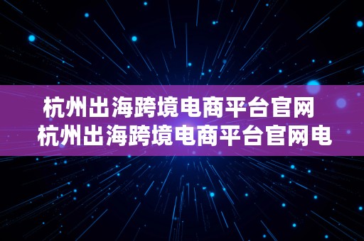 杭州出海跨境电商平台官网  杭州出海跨境电商平台官网电话