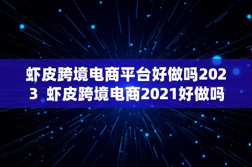 虾皮跨境电商平台好做吗2023  虾皮跨境电商2021好做吗