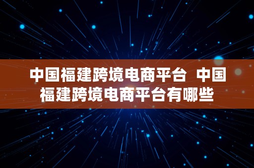 中国福建跨境电商平台  中国福建跨境电商平台有哪些