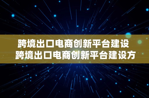 跨境出口电商创新平台建设  跨境出口电商创新平台建设方案