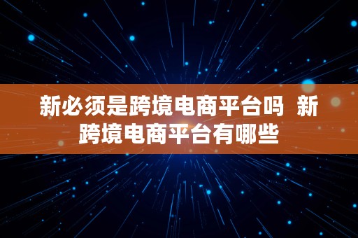 新必须是跨境电商平台吗  新跨境电商平台有哪些