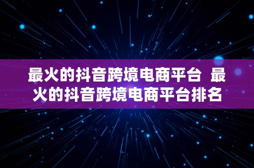 最火的抖音跨境电商平台  最火的抖音跨境电商平台排名