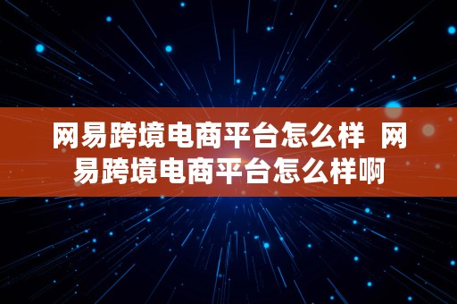 网易跨境电商平台怎么样  网易跨境电商平台怎么样啊