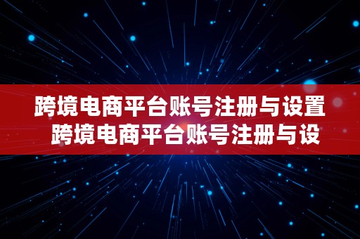 跨境电商平台账号注册与设置  跨境电商平台账号注册与设置实训内容过程