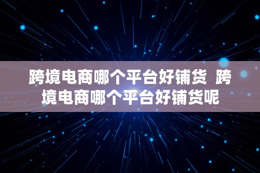 跨境电商哪个平台好铺货  跨境电商哪个平台好铺货呢