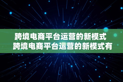 跨境电商平台运营的新模式  跨境电商平台运营的新模式有哪些