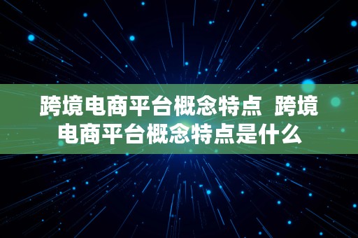 跨境电商平台概念特点  跨境电商平台概念特点是什么