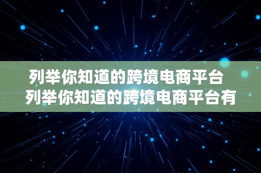 列举你知道的跨境电商平台  列举你知道的跨境电商平台有哪些