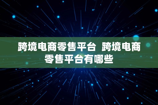 跨境电商零售平台  跨境电商零售平台有哪些