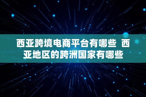 西亚跨境电商平台有哪些  西亚地区的跨洲国家有哪些