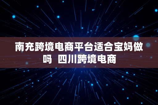 南充跨境电商平台适合宝妈做吗  四川跨境电商