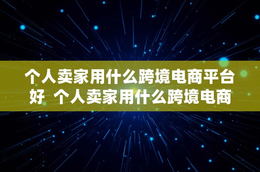 个人卖家用什么跨境电商平台好  个人卖家用什么跨境电商平台好呢