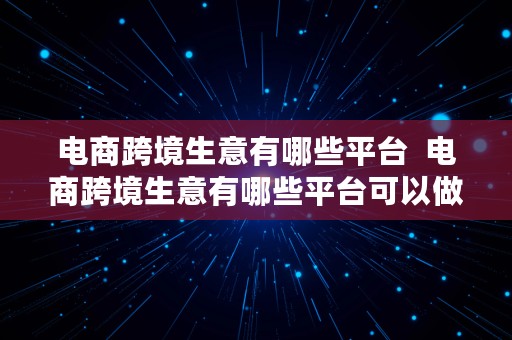 电商跨境生意有哪些平台  电商跨境生意有哪些平台可以做