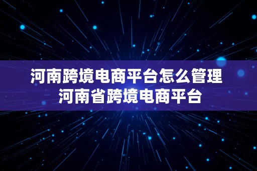 河南跨境电商平台怎么管理  河南省跨境电商平台