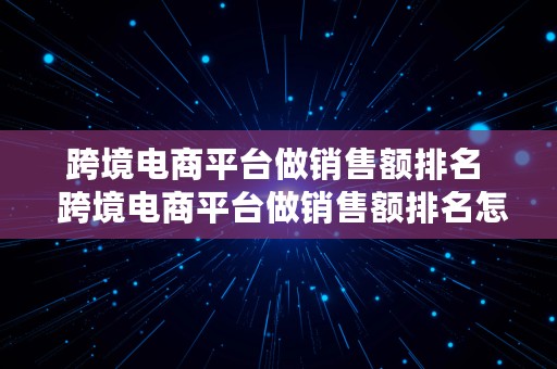 跨境电商平台做销售额排名  跨境电商平台做销售额排名怎么样