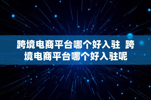 跨境电商平台哪个好入驻  跨境电商平台哪个好入驻呢