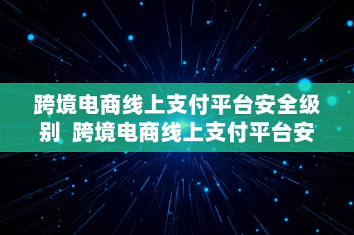 跨境电商线上支付平台安全级别  跨境电商线上支付平台安全级别是什么