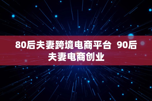 80后夫妻跨境电商平台  90后夫妻电商创业