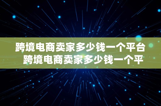 跨境电商卖家多少钱一个平台  跨境电商卖家多少钱一个平台啊
