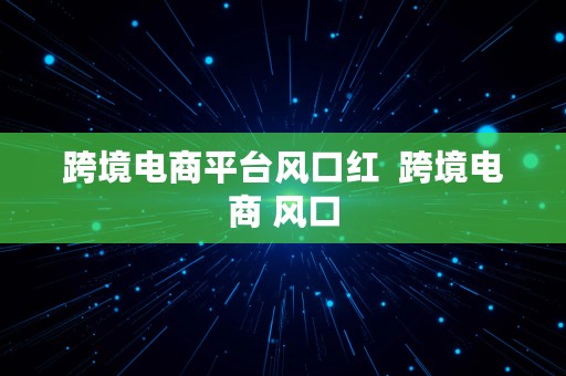 跨境电商平台风口红  跨境电商 风口