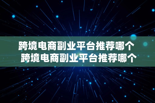 跨境电商副业平台推荐哪个  跨境电商副业平台推荐哪个公司