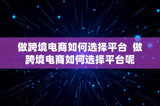 做跨境电商如何选择平台  做跨境电商如何选择平台呢