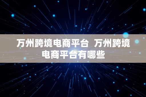 万州跨境电商平台  万州跨境电商平台有哪些