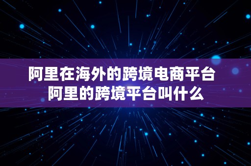 阿里在海外的跨境电商平台  阿里的跨境平台叫什么