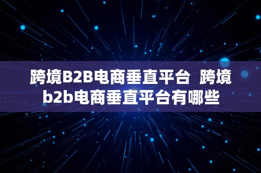 跨境B2B电商垂直平台  跨境b2b电商垂直平台有哪些