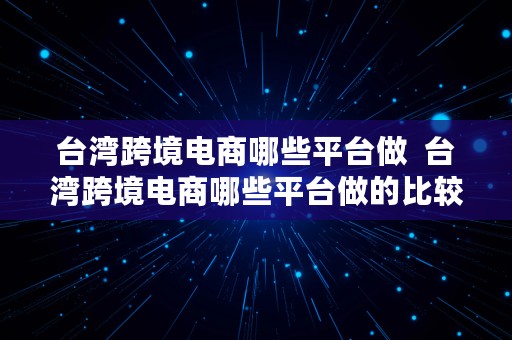 台湾跨境电商哪些平台做  台湾跨境电商哪些平台做的比较好