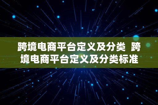 跨境电商平台定义及分类  跨境电商平台定义及分类标准