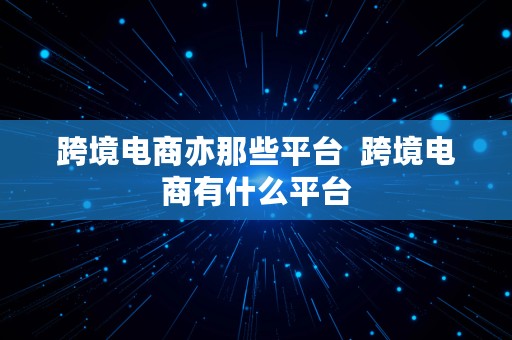 跨境电商亦那些平台  跨境电商有什么平台